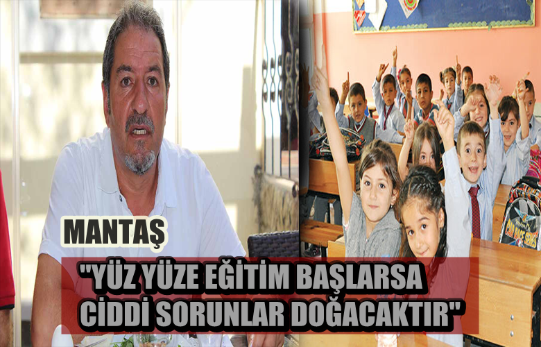 MANTAŞ “YÜZ YÜZE EĞİTİM BAŞLARSA CİDDİ SORUNLAR DOĞACAKTIR”