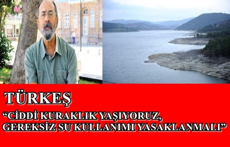 TÜRKEŞ “CİDDİ KURAKLIK YAŞIYORUZ, GEREKSİZ SU KULLANIMI YASAKLANMALI”