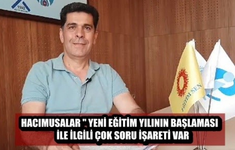 HACIMUSALAR” YENİ EĞİTİM ÖĞRETİM YILININ BAŞLAMASI İLE İLGİLİ ÇOK SORU İŞARETİ VAR”